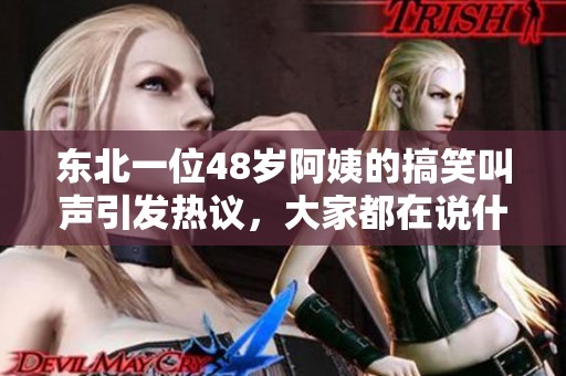 东北一位48岁阿姨的搞笑叫声引发热议，大家都在说什么呢
