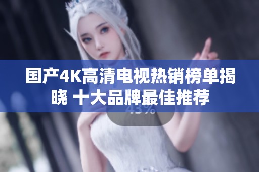 国产4K高清电视热销榜单揭晓 十大品牌最佳推荐