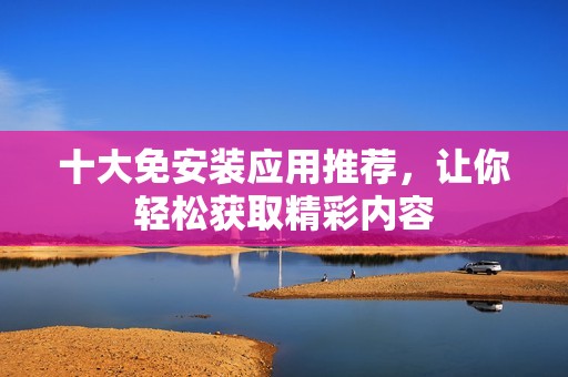 十大免安装应用推荐，让你轻松获取精彩内容