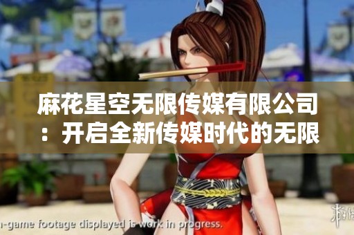 麻花星空无限传媒有限公司：开启全新传媒时代的无限可能性
