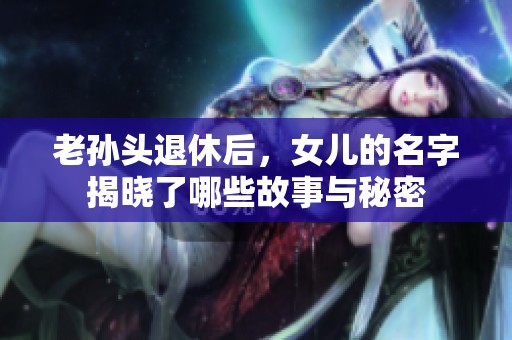 老孙头退休后，女儿的名字揭晓了哪些故事与秘密