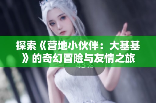 探索《营地小伙伴：大基基》的奇幻冒险与友情之旅