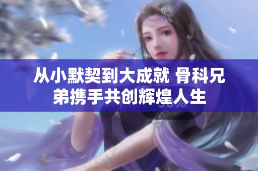 从小默契到大成就 骨科兄弟携手共创辉煌人生