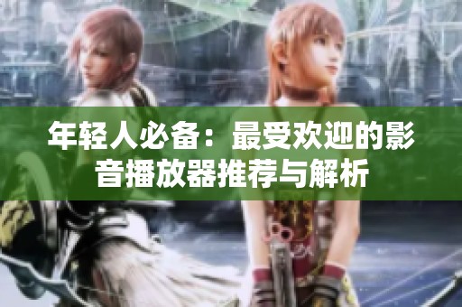年轻人必备：最受欢迎的影音播放器推荐与解析