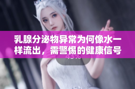 乳腺分泌物异常为何像水一样流出，需警惕的健康信号