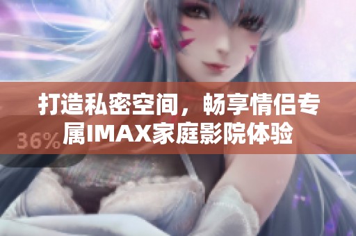 打造私密空间，畅享情侣专属IMAX家庭影院体验