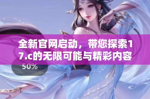 全新官网启动，带您探索17.c的无限可能与精彩内容