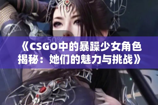 《CSGO中的暴躁少女角色揭秘：她们的魅力与挑战》