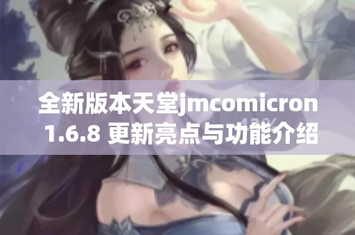 全新版本天堂jmcomicron 1.6.8 更新亮点与功能介绍