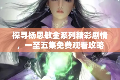 探寻杨思敏金系列精彩剧情，一至五集免费观看攻略