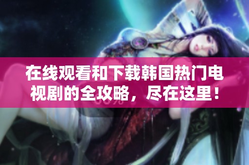 在线观看和下载韩国热门电视剧的全攻略，尽在这里！