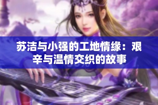 苏洁与小强的工地情缘：艰辛与温情交织的故事