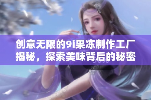 创意无限的9i果冻制作工厂揭秘，探索美味背后的秘密