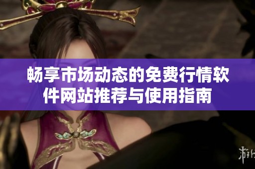畅享市场动态的免费行情软件网站推荐与使用指南