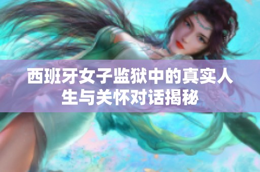 西班牙女子监狱中的真实人生与关怀对话揭秘