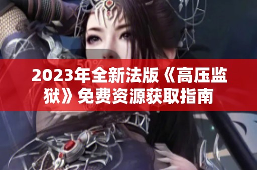 2023年全新法版《高压监狱》免费资源获取指南