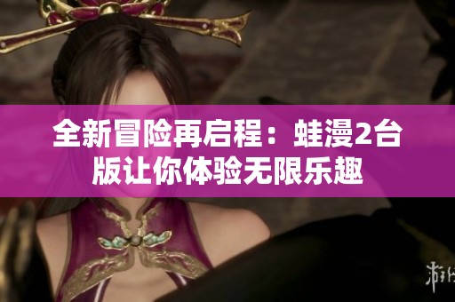 全新冒险再启程：蛙漫2台版让你体验无限乐趣