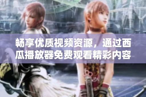 畅享优质视频资源，通过西瓜播放器免费观看精彩内容