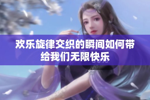 欢乐旋律交织的瞬间如何带给我们无限快乐