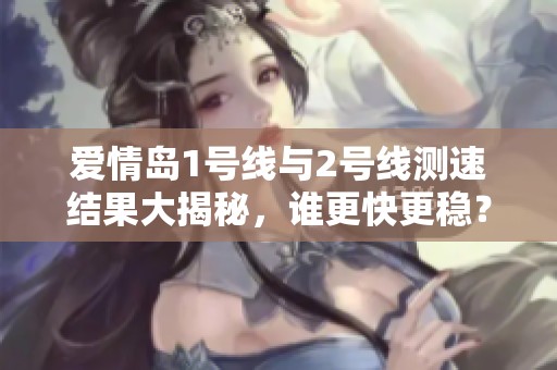 爱情岛1号线与2号线测速结果大揭秘，谁更快更稳？