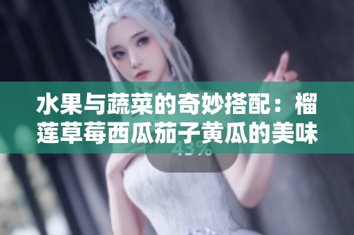 水果与蔬菜的奇妙搭配：榴莲草莓西瓜茄子黄瓜的美味探索
