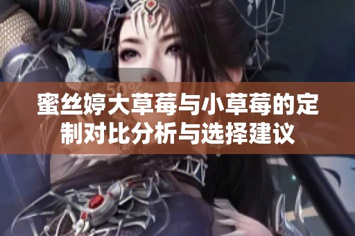 蜜丝婷大草莓与小草莓的定制对比分析与选择建议
