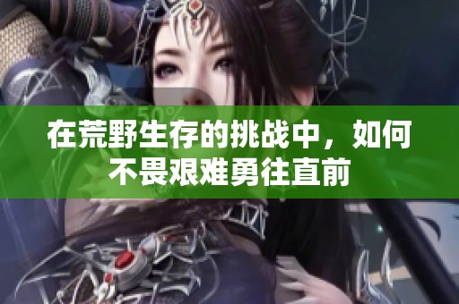 在荒野生存的挑战中，如何不畏艰难勇往直前