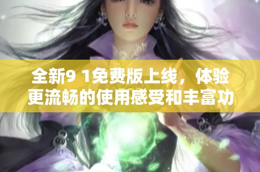 全新9 1免费版上线，体验更流畅的使用感受和丰富功能