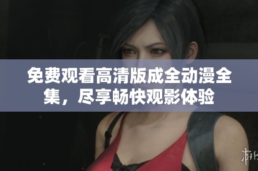免费观看高清版成全动漫全集，尽享畅快观影体验