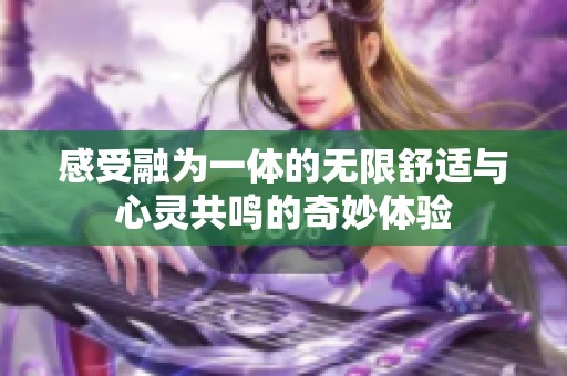 感受融为一体的无限舒适与心灵共鸣的奇妙体验