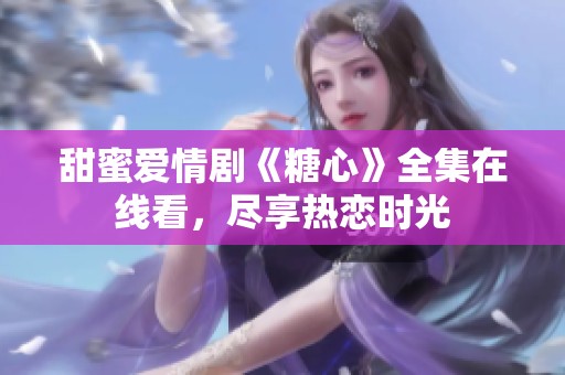 甜蜜爱情剧《糖心》全集在线看，尽享热恋时光