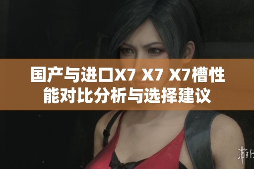 国产与进口X7 X7 X7槽性能对比分析与选择建议