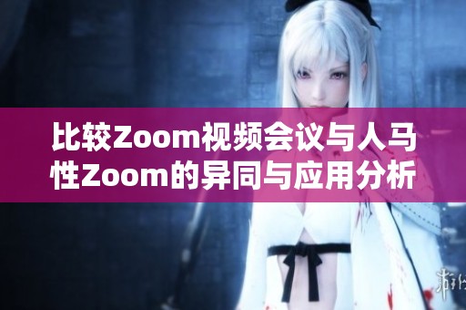 比较Zoom视频会议与人马性Zoom的异同与应用分析