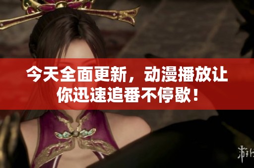 今天全面更新，动漫播放让你迅速追番不停歇！