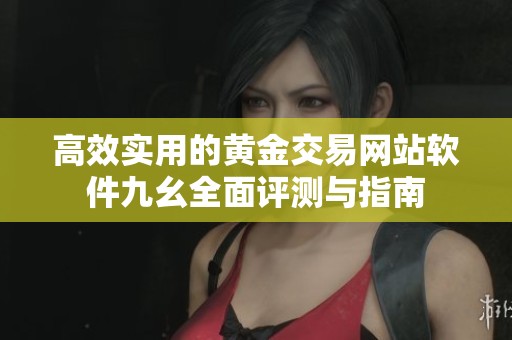 高效实用的黄金交易网站软件九幺全面评测与指南