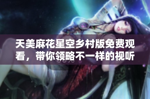 天美麻花星空乡村版免费观看，带你领略不一样的视听盛宴
