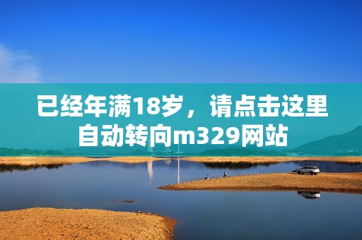 已经年满18岁，请点击这里自动转向m329网站