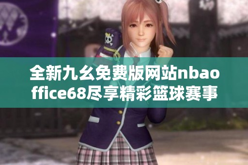 全新九幺免费版网站nbaoffice68尽享精彩篮球赛事回放与分析
