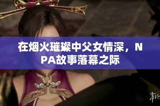 在烟火璀璨中父女情深，NPA故事落幕之际