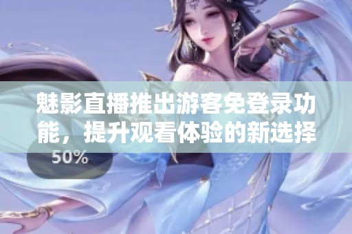 魅影直播推出游客免登录功能，提升观看体验的新选择