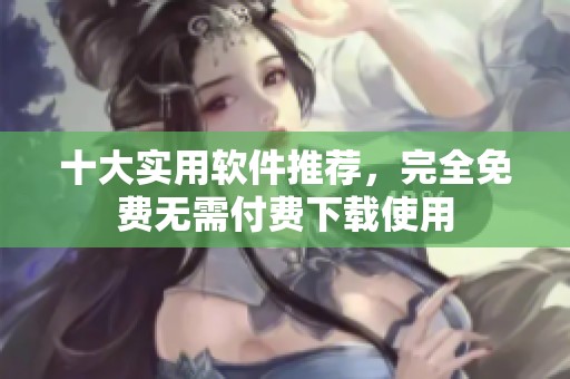 十大实用软件推荐，完全免费无需付费下载使用