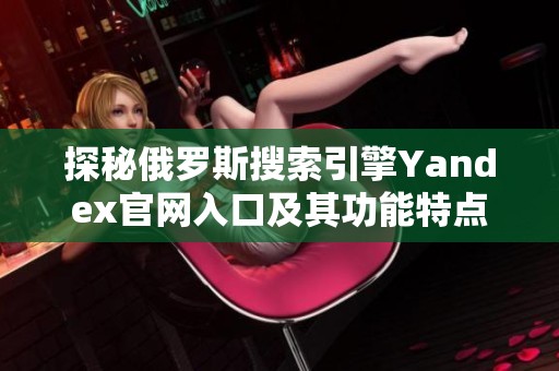 探秘俄罗斯搜索引擎Yandex官网入口及其功能特点