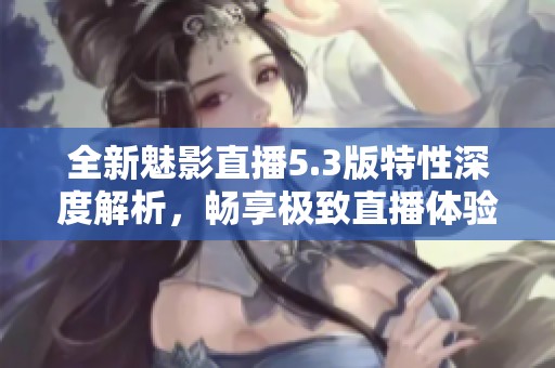 全新魅影直播5.3版特性深度解析，畅享极致直播体验