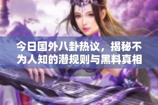 今日国外八卦热议，揭秘不为人知的潜规则与黑料真相