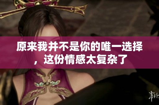 原来我并不是你的唯一选择，这份情感太复杂了