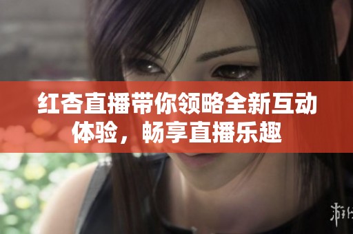 红杏直播带你领略全新互动体验，畅享直播乐趣