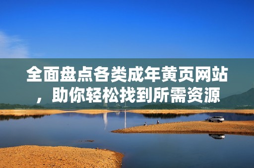 全面盘点各类成年黄页网站，助你轻松找到所需资源