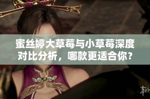 蜜丝婷大草莓与小草莓深度对比分析，哪款更适合你？