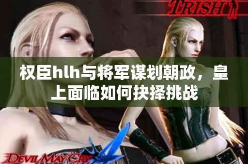 权臣hlh与将军谋划朝政，皇上面临如何抉择挑战