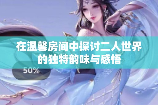 在温馨房间中探讨二人世界的独特韵味与感悟